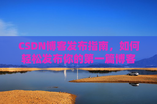 CSDN博客发布指南，如何轻松发布你的第一篇博客
